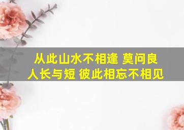 从此山水不相逢 莫问良人长与短 彼此相忘不相见